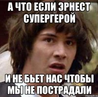 а что если эрнест супергерой и не бьет нас чтобы мы не пострадали