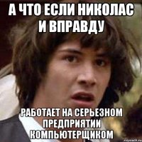 а что если николас и вправду работает на серьезном предприятии компьютерщиком