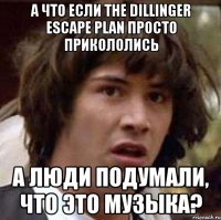 а что если the dillinger escape plan просто прикололись а люди подумали, что это музыка?