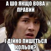 а шо якщо вова правий і дійно пишеться кольок?