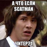 а что если scatman читер?1