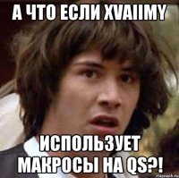 а что если xvaiimy использует макросы на qs?!