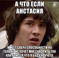 а что если анстасия имеет сверх способности но только не хочет мне говорить так как боится что я буду круче ее