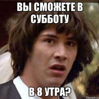 вы сможете в субботу в 8 утра?