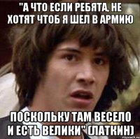 "а что если ребята, не хотят чтоб я шел в армию поскольку там весело и есть велики" (латкин)