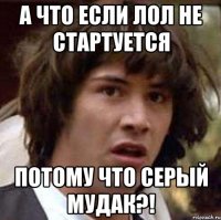 а что если лол не стартуется потому что серый мудак?!