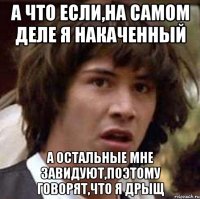 а что если,на самом деле я накаченный а остальные мне завидуют,поэтому говорят,что я дрыщ