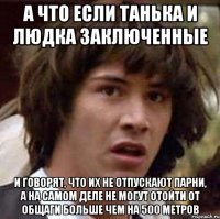 а что если танька и людка заключенные и говорят, что их не отпускают парни, а на самом деле не могут отойти от общаги больше чем на 500 метров