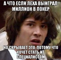 а что если леха выиграл миллион в покер но скрывает это, потому что хочет стать ит специалистом