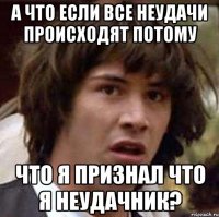 а что если все неудачи происходят потому что я признал что я неудачник?