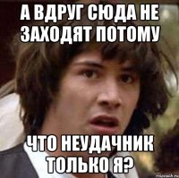 а вдруг сюда не заходят потому что неудачник только я?