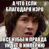 а что если благодаря иэро все нубы и правда уйдут в империю