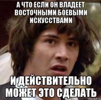 а что если он владеет восточными боевыми искусствами и действительно может это сделать