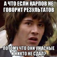 а что если карпов не говорит результатов потому что они ужасные и никто не сдал?