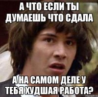 а что если ты думаешь что сдала а на самом деле у тебя худшая работа?