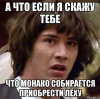 а что если я скажу тебе что монако собирается приобрести лёху