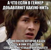 а что если в гейнер добавляют какую-нить фигню,после которой я буду худеть,и они это делают специально,чтобыя покупал его