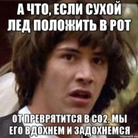 а что, если сухой лед положить в рот от преврятится в co2, мы его вдохнем и задохнемся