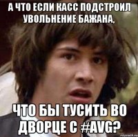 а что если касс подстроил увольнение бажана, что бы тусить во дворце с #avg?