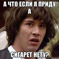 а что если я приду а сигарет нету?