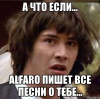 а что если... alfaro пишет все песни о тебе...