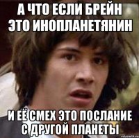 а что если брейн это инопланетянин и её смех это послание с другой планеты