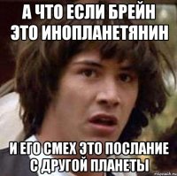 а что если брейн это инопланетянин и его смех это послание с другой планеты