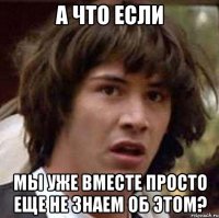 а что если мы уже вместе просто еще не знаем об этом?