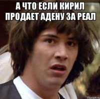 а что если кирил продает адену за реал 