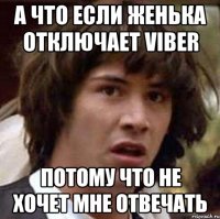 а что если женька отключает viber потому что не хочет мне отвечать