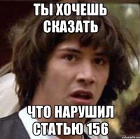 ты хочешь сказать что нарушил статью 156