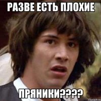 разве есть плохие пряники???