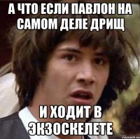 а что если павлон на самом деле дрищ и ходит в экзоскелете