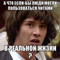 а что если-бы люди могли пользоваться читами в реальной жизни ?