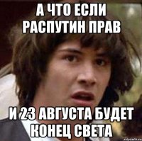 а что если распутин прав и 23 августа будет конец света