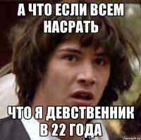 а что если всем насрать что я девственник в 22 года