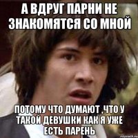 а вдруг парни не знакомятся со мной потому что думают ,что у такой девушки как я уже есть парень