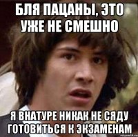 бля пацаны, это уже не смешно я внатуре никак не сяду готовиться к экзаменам