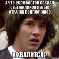 а что, если бостон создал себе миллион левых страниц подписчиков и хвалится?