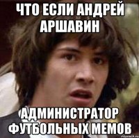 что если андрей аршавин администратор футбольных мемов