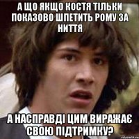 а що якщо костя тільки показово шпетить рому за ниття а насправді цим виражає свою підтримку?