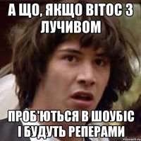 а що, якщо вітос з лучивом проб'ються в шоубіс і будуть реперами