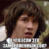  а что,если это замороженный сок?