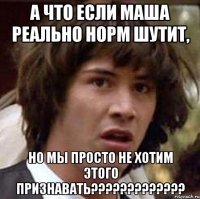 а что если маша реально норм шутит, но мы просто не хотим этого признавать???