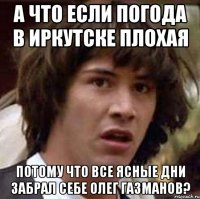 а что если погода в иркутске плохая потому что все ясные дни забрал себе олег газманов?