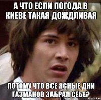 а что если погода в киеве такая дождливая потому что все ясные дни газманов забрал себе?