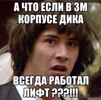 а что если в 3м корпусе дика всегда работал лифт ???!!!