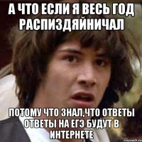 а что если я весь год распиздяйничал потому что знал,что ответы ответы на егэ будут в интернете