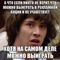 а что если никто не верит что можно выиграть в рекламной акции и не учавствует хотя на самом деле можно выиграть