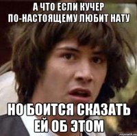 а что если кучер по-настоящему любит нату но боится сказать ей об этом